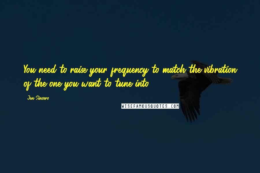 Jen Sincero Quotes: You need to raise your frequency to match the vibration of the one you want to tune into.