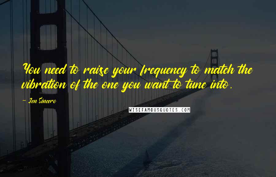 Jen Sincero Quotes: You need to raise your frequency to match the vibration of the one you want to tune into.