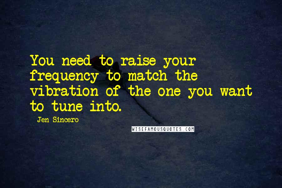 Jen Sincero Quotes: You need to raise your frequency to match the vibration of the one you want to tune into.