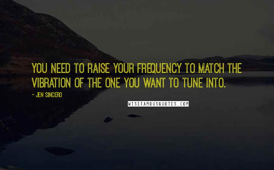 Jen Sincero Quotes: You need to raise your frequency to match the vibration of the one you want to tune into.