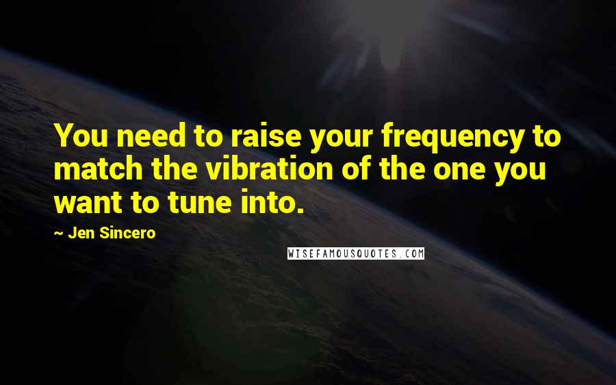 Jen Sincero Quotes: You need to raise your frequency to match the vibration of the one you want to tune into.