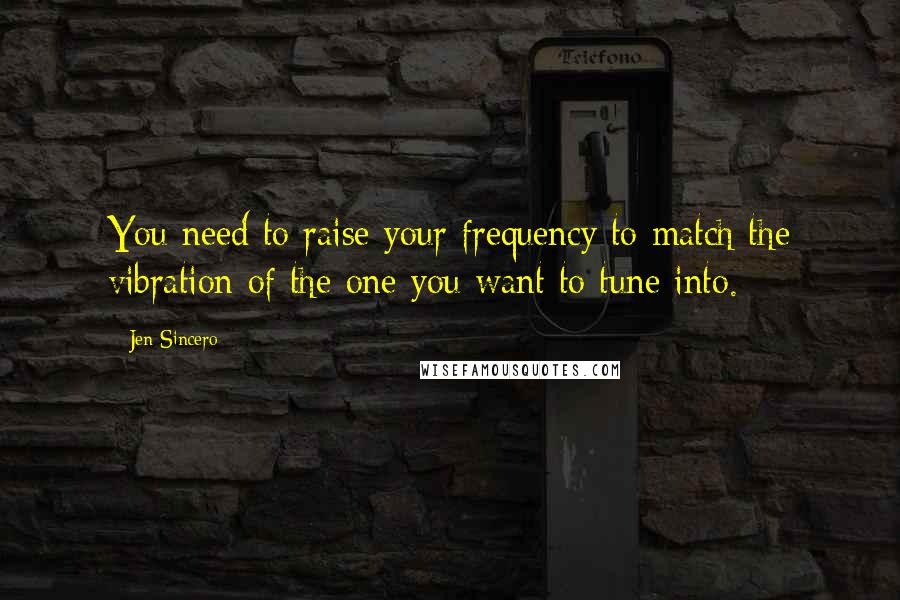 Jen Sincero Quotes: You need to raise your frequency to match the vibration of the one you want to tune into.