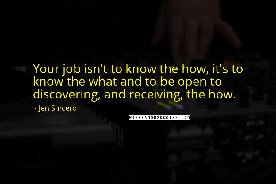 Jen Sincero Quotes: Your job isn't to know the how, it's to know the what and to be open to discovering, and receiving, the how.