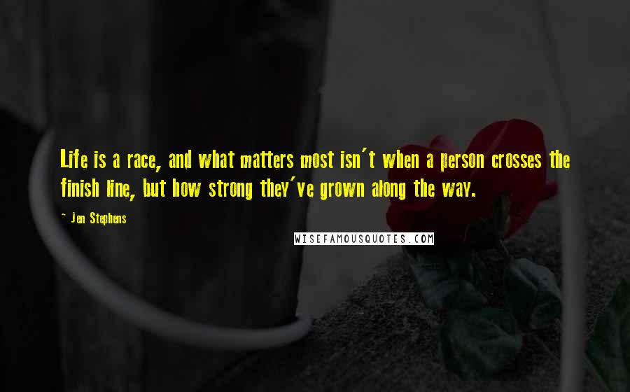 Jen Stephens Quotes: Life is a race, and what matters most isn't when a person crosses the finish line, but how strong they've grown along the way.