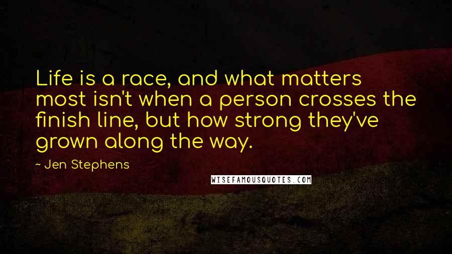 Jen Stephens Quotes: Life is a race, and what matters most isn't when a person crosses the finish line, but how strong they've grown along the way.