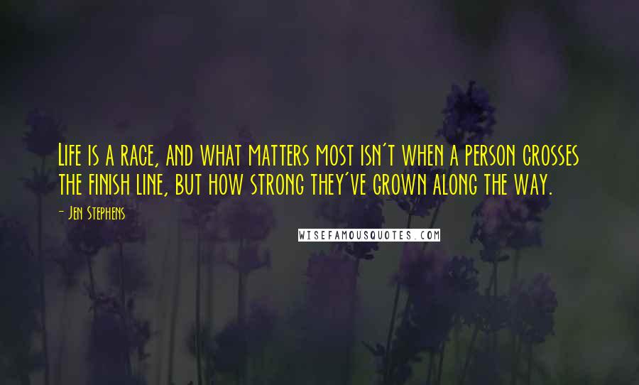 Jen Stephens Quotes: Life is a race, and what matters most isn't when a person crosses the finish line, but how strong they've grown along the way.