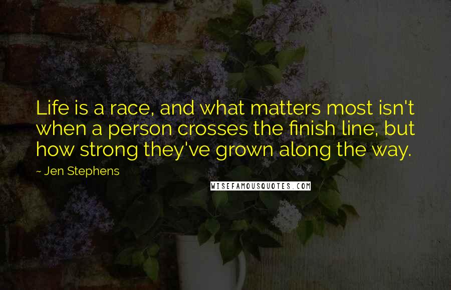 Jen Stephens Quotes: Life is a race, and what matters most isn't when a person crosses the finish line, but how strong they've grown along the way.