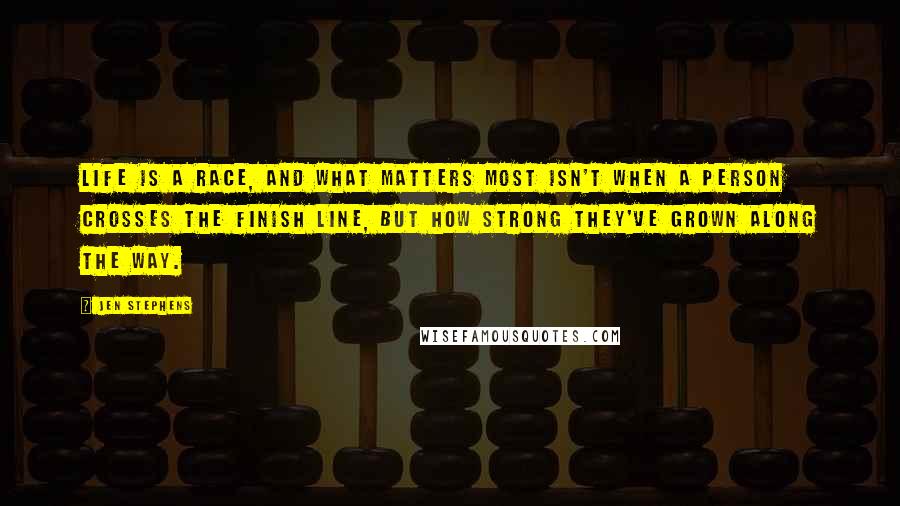 Jen Stephens Quotes: Life is a race, and what matters most isn't when a person crosses the finish line, but how strong they've grown along the way.