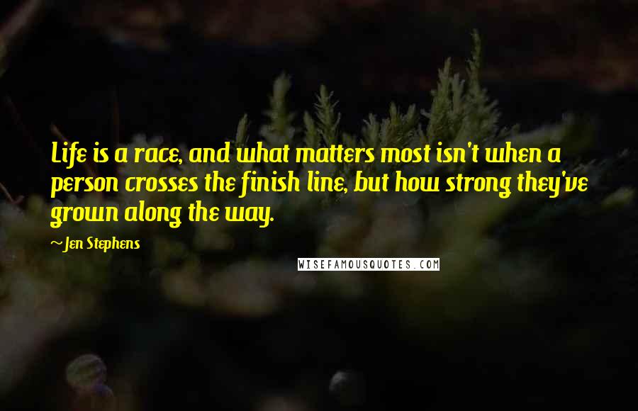 Jen Stephens Quotes: Life is a race, and what matters most isn't when a person crosses the finish line, but how strong they've grown along the way.