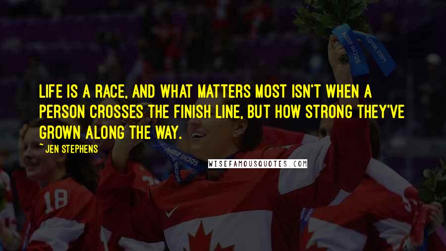 Jen Stephens Quotes: Life is a race, and what matters most isn't when a person crosses the finish line, but how strong they've grown along the way.