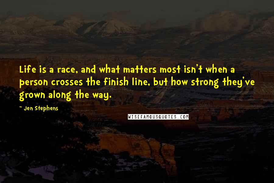 Jen Stephens Quotes: Life is a race, and what matters most isn't when a person crosses the finish line, but how strong they've grown along the way.