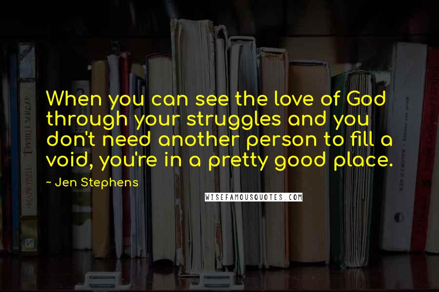 Jen Stephens Quotes: When you can see the love of God through your struggles and you don't need another person to fill a void, you're in a pretty good place.