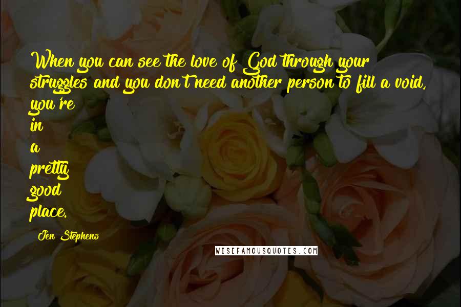 Jen Stephens Quotes: When you can see the love of God through your struggles and you don't need another person to fill a void, you're in a pretty good place.