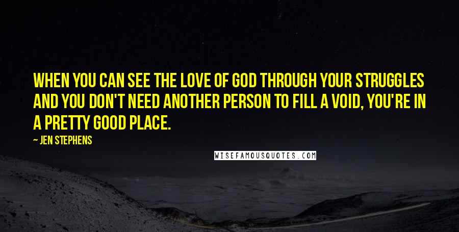 Jen Stephens Quotes: When you can see the love of God through your struggles and you don't need another person to fill a void, you're in a pretty good place.