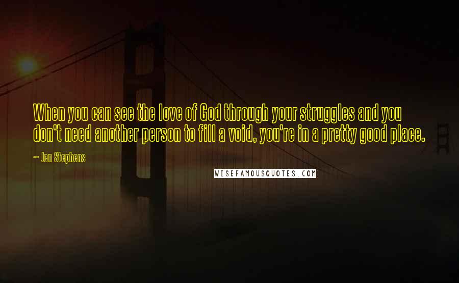 Jen Stephens Quotes: When you can see the love of God through your struggles and you don't need another person to fill a void, you're in a pretty good place.