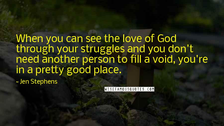 Jen Stephens Quotes: When you can see the love of God through your struggles and you don't need another person to fill a void, you're in a pretty good place.