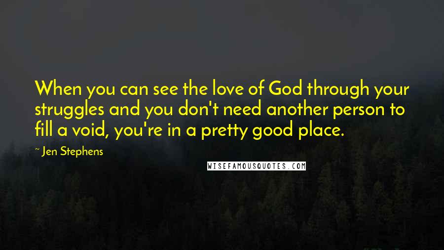 Jen Stephens Quotes: When you can see the love of God through your struggles and you don't need another person to fill a void, you're in a pretty good place.