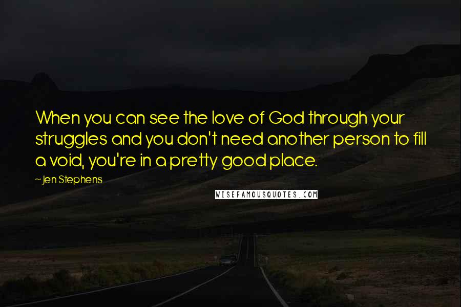 Jen Stephens Quotes: When you can see the love of God through your struggles and you don't need another person to fill a void, you're in a pretty good place.
