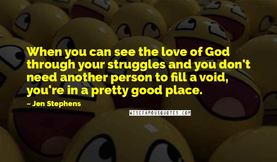 Jen Stephens Quotes: When you can see the love of God through your struggles and you don't need another person to fill a void, you're in a pretty good place.