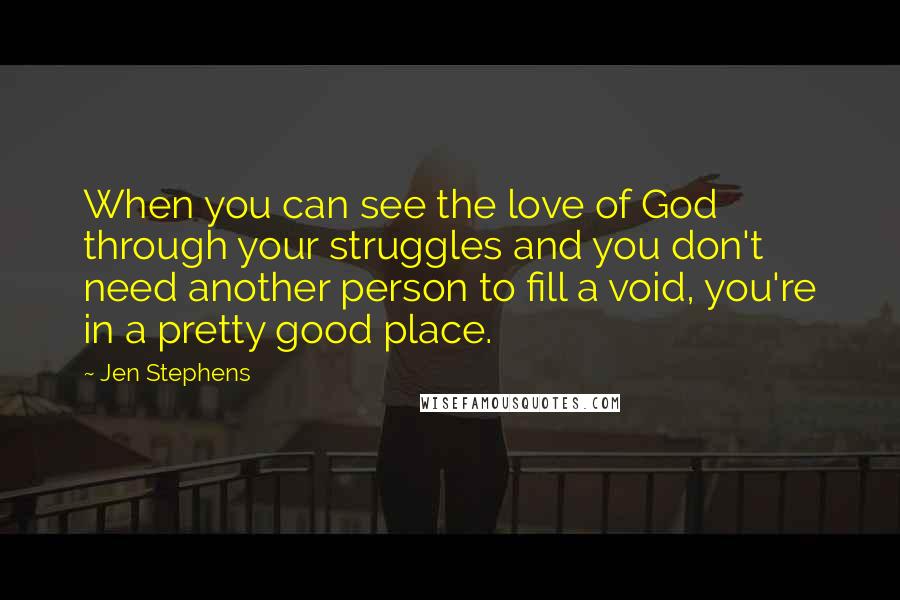 Jen Stephens Quotes: When you can see the love of God through your struggles and you don't need another person to fill a void, you're in a pretty good place.