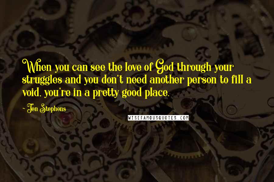 Jen Stephens Quotes: When you can see the love of God through your struggles and you don't need another person to fill a void, you're in a pretty good place.