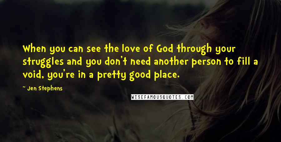 Jen Stephens Quotes: When you can see the love of God through your struggles and you don't need another person to fill a void, you're in a pretty good place.