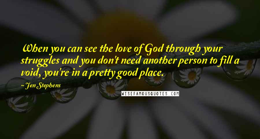 Jen Stephens Quotes: When you can see the love of God through your struggles and you don't need another person to fill a void, you're in a pretty good place.