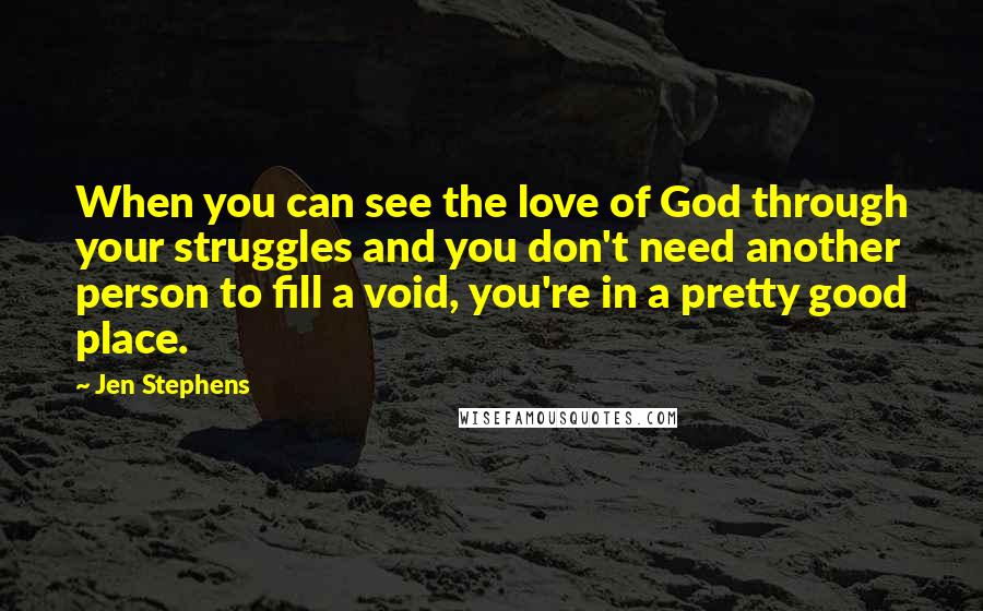 Jen Stephens Quotes: When you can see the love of God through your struggles and you don't need another person to fill a void, you're in a pretty good place.