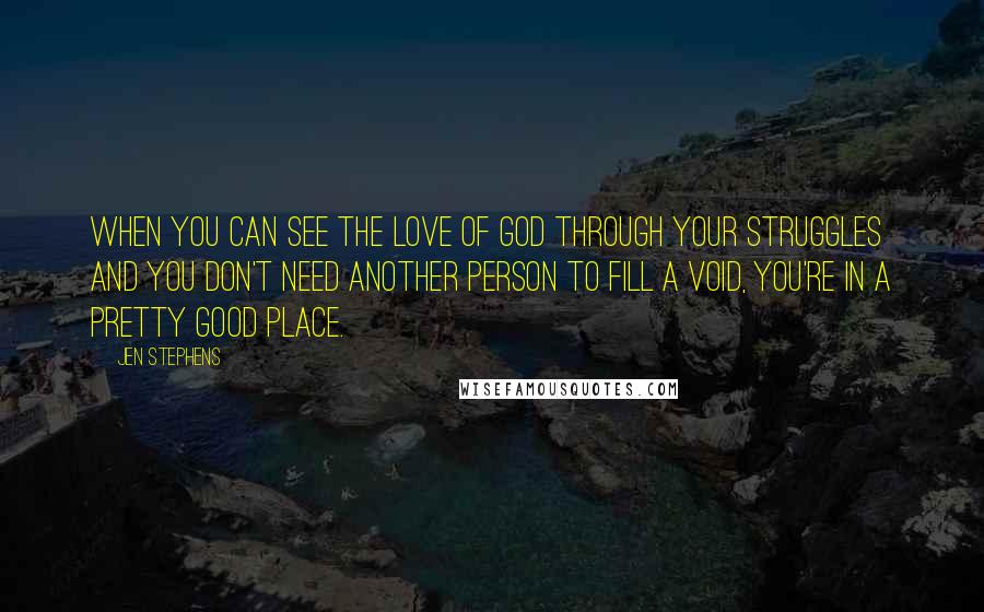 Jen Stephens Quotes: When you can see the love of God through your struggles and you don't need another person to fill a void, you're in a pretty good place.