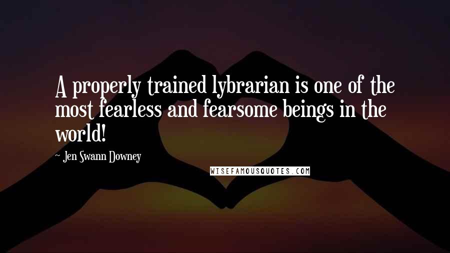 Jen Swann Downey Quotes: A properly trained lybrarian is one of the most fearless and fearsome beings in the world!
