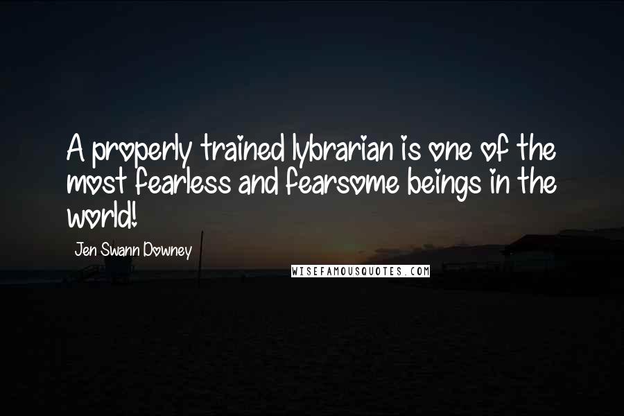 Jen Swann Downey Quotes: A properly trained lybrarian is one of the most fearless and fearsome beings in the world!