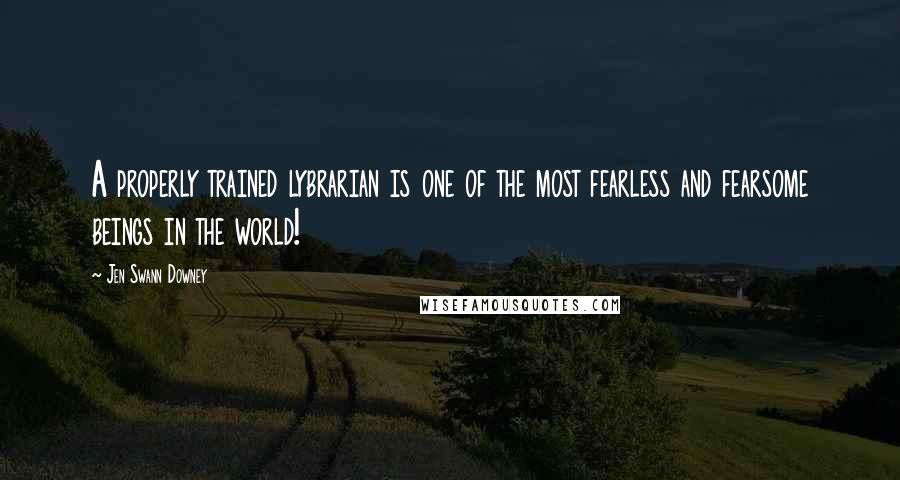 Jen Swann Downey Quotes: A properly trained lybrarian is one of the most fearless and fearsome beings in the world!