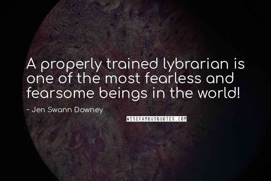 Jen Swann Downey Quotes: A properly trained lybrarian is one of the most fearless and fearsome beings in the world!