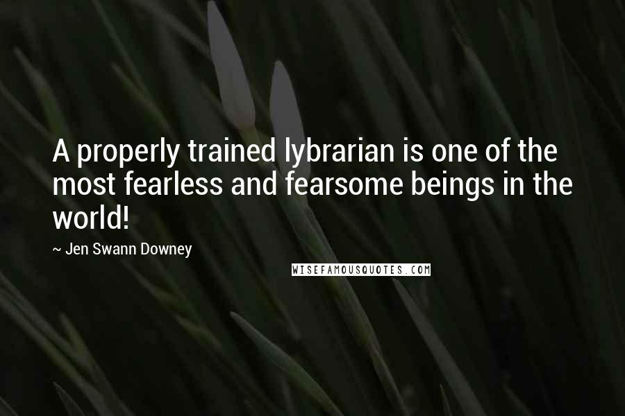 Jen Swann Downey Quotes: A properly trained lybrarian is one of the most fearless and fearsome beings in the world!