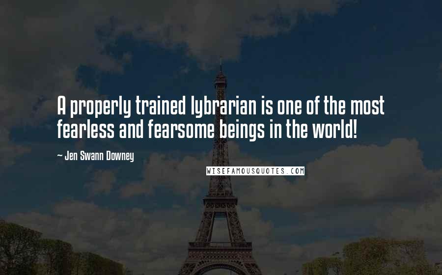 Jen Swann Downey Quotes: A properly trained lybrarian is one of the most fearless and fearsome beings in the world!