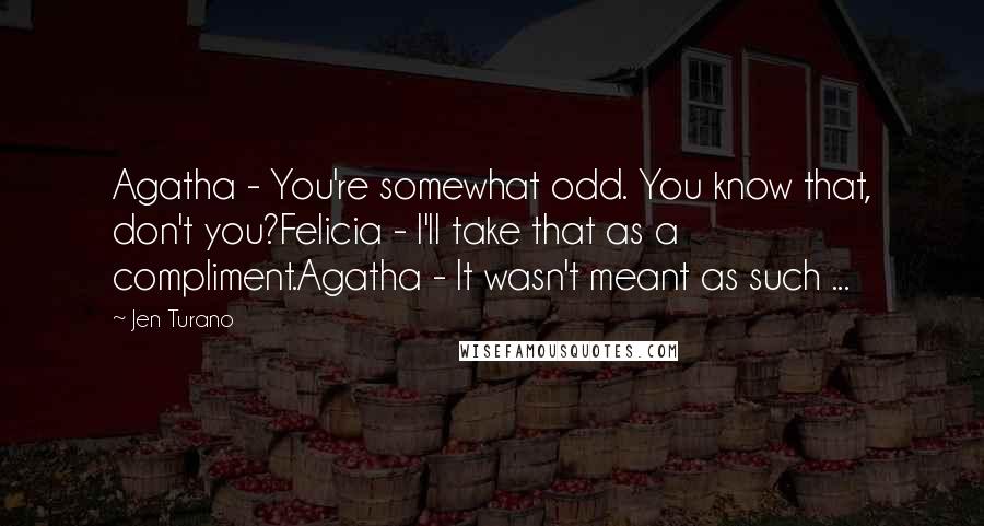 Jen Turano Quotes: Agatha - You're somewhat odd. You know that, don't you?Felicia - I'll take that as a compliment.Agatha - It wasn't meant as such ...