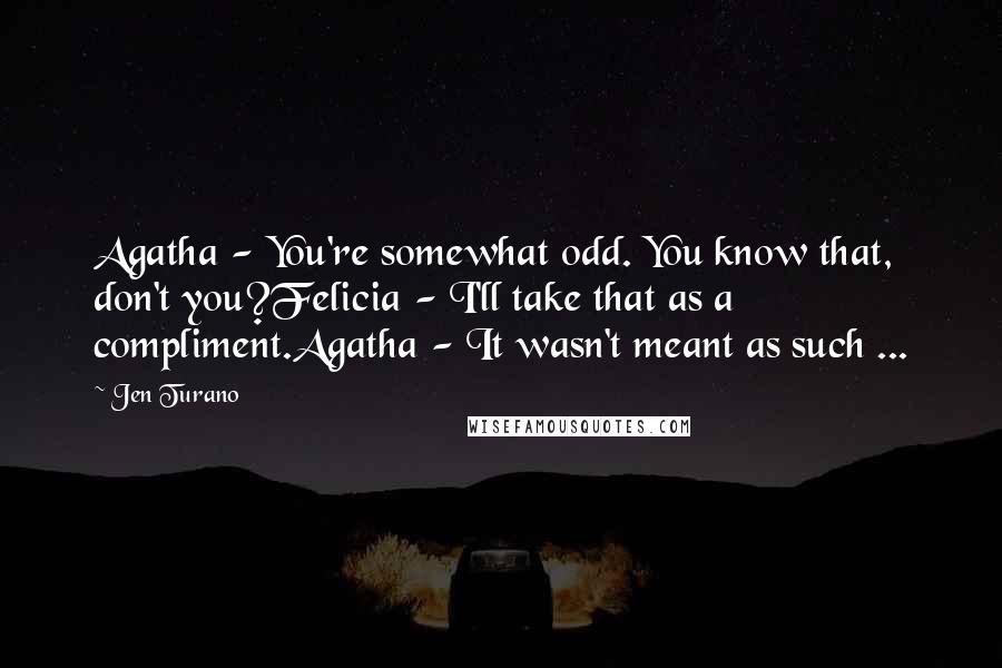 Jen Turano Quotes: Agatha - You're somewhat odd. You know that, don't you?Felicia - I'll take that as a compliment.Agatha - It wasn't meant as such ...