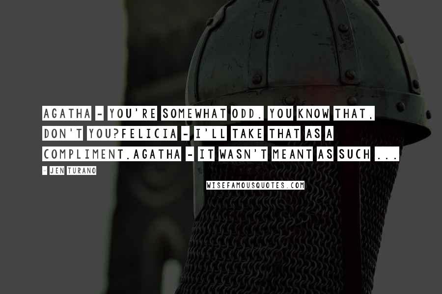 Jen Turano Quotes: Agatha - You're somewhat odd. You know that, don't you?Felicia - I'll take that as a compliment.Agatha - It wasn't meant as such ...
