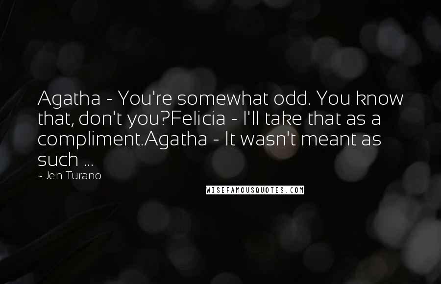 Jen Turano Quotes: Agatha - You're somewhat odd. You know that, don't you?Felicia - I'll take that as a compliment.Agatha - It wasn't meant as such ...