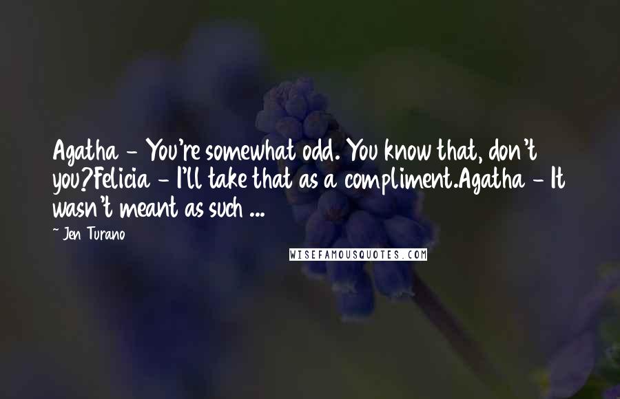 Jen Turano Quotes: Agatha - You're somewhat odd. You know that, don't you?Felicia - I'll take that as a compliment.Agatha - It wasn't meant as such ...