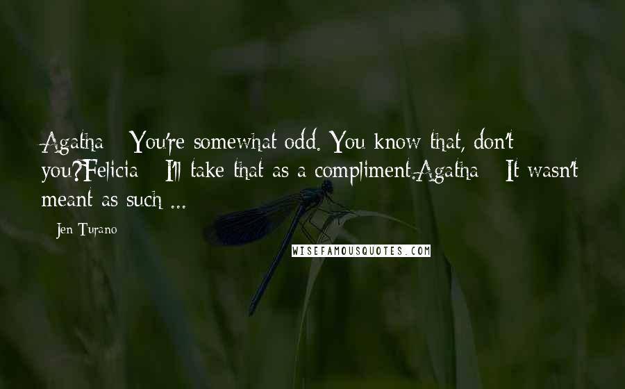 Jen Turano Quotes: Agatha - You're somewhat odd. You know that, don't you?Felicia - I'll take that as a compliment.Agatha - It wasn't meant as such ...