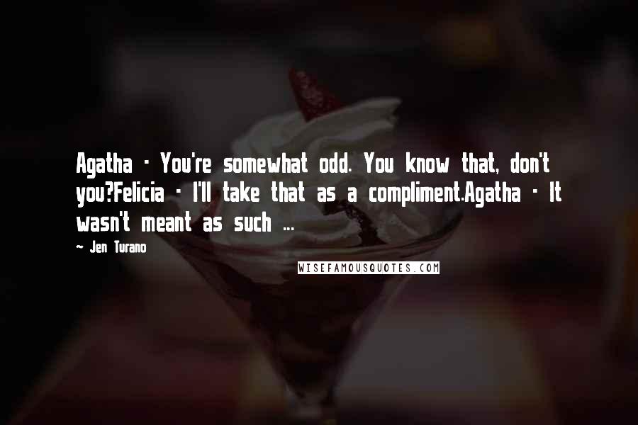 Jen Turano Quotes: Agatha - You're somewhat odd. You know that, don't you?Felicia - I'll take that as a compliment.Agatha - It wasn't meant as such ...