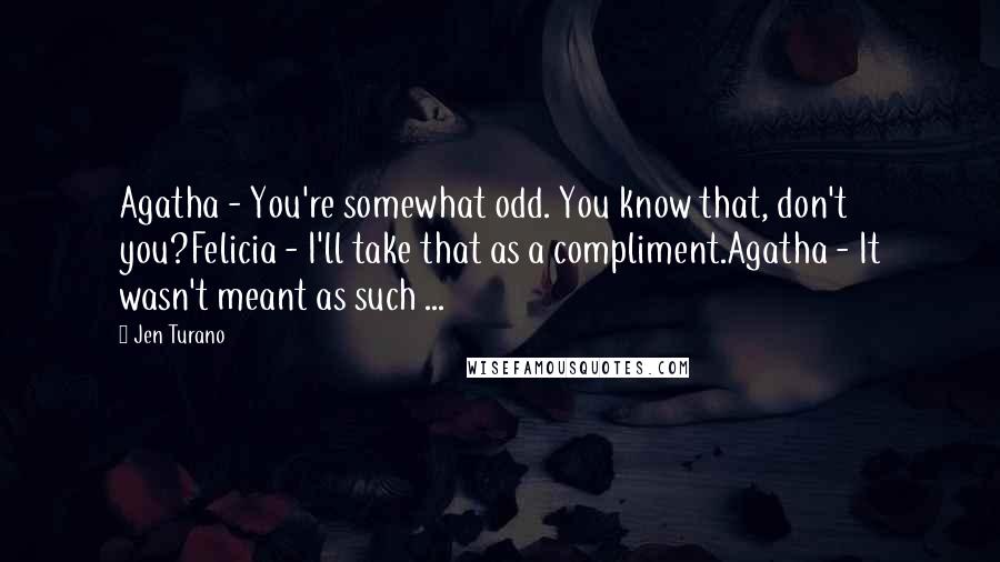 Jen Turano Quotes: Agatha - You're somewhat odd. You know that, don't you?Felicia - I'll take that as a compliment.Agatha - It wasn't meant as such ...