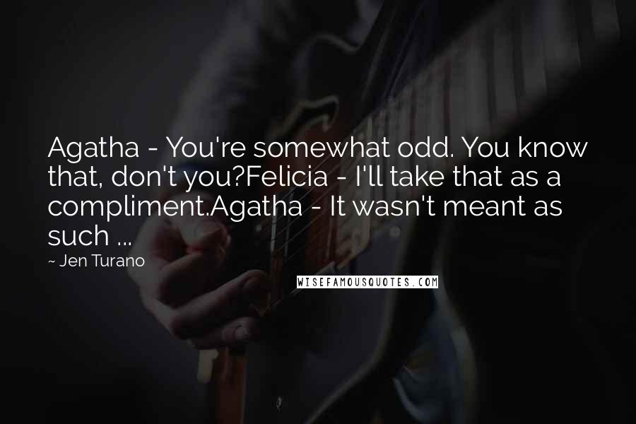 Jen Turano Quotes: Agatha - You're somewhat odd. You know that, don't you?Felicia - I'll take that as a compliment.Agatha - It wasn't meant as such ...