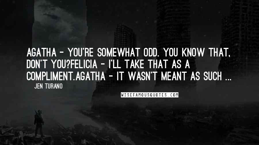 Jen Turano Quotes: Agatha - You're somewhat odd. You know that, don't you?Felicia - I'll take that as a compliment.Agatha - It wasn't meant as such ...