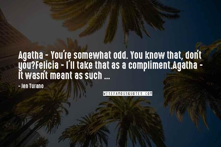Jen Turano Quotes: Agatha - You're somewhat odd. You know that, don't you?Felicia - I'll take that as a compliment.Agatha - It wasn't meant as such ...