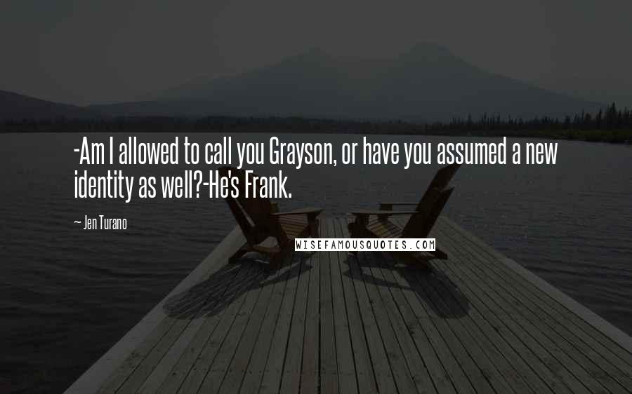Jen Turano Quotes: -Am I allowed to call you Grayson, or have you assumed a new identity as well?-He's Frank.