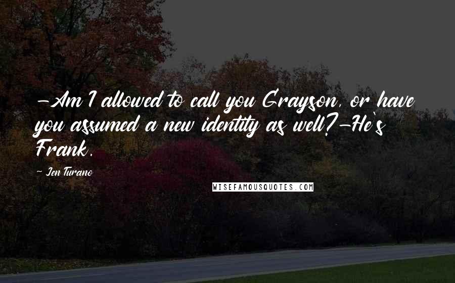 Jen Turano Quotes: -Am I allowed to call you Grayson, or have you assumed a new identity as well?-He's Frank.