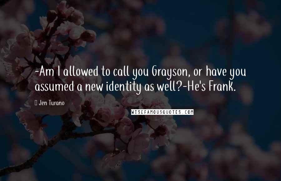 Jen Turano Quotes: -Am I allowed to call you Grayson, or have you assumed a new identity as well?-He's Frank.