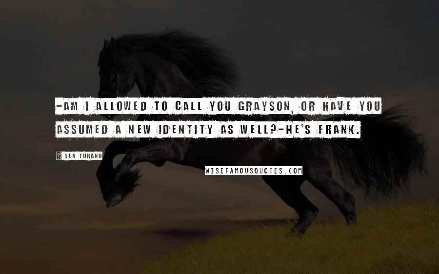 Jen Turano Quotes: -Am I allowed to call you Grayson, or have you assumed a new identity as well?-He's Frank.